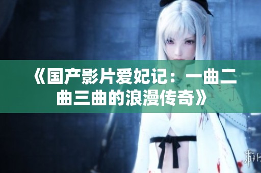 《国产影片爱妃记：一曲二曲三曲的浪漫传奇》