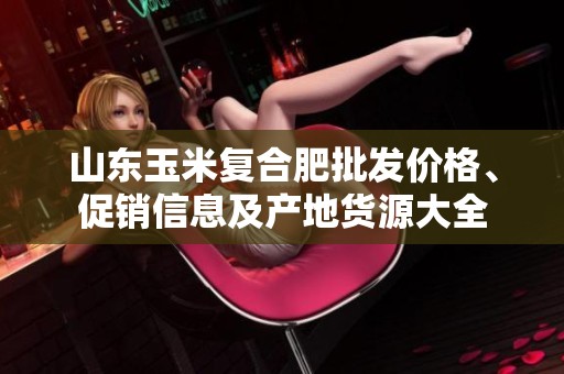 山东玉米复合肥批发价格、促销信息及产地货源大全