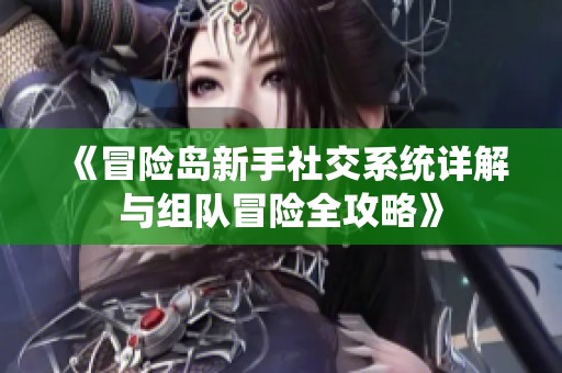 《冒险岛新手社交系统详解与组队冒险全攻略》
