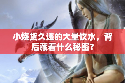小烧货久违的大量饮水，背后藏着什么秘密？