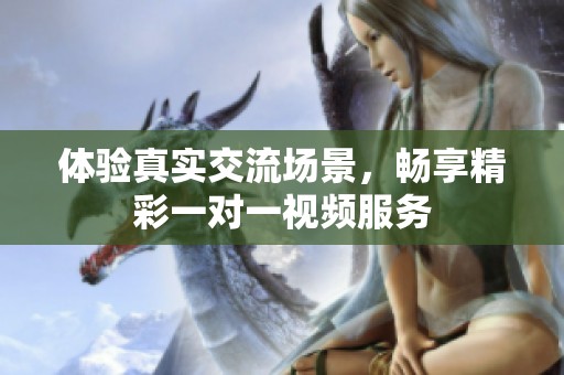 体验真实交流场景，畅享精彩一对一视频服务