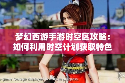 梦幻西游手游时空区攻略：如何利用时空计划获取特色福利