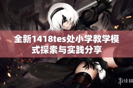 全新1418tes处小学教学模式探索与实践分享