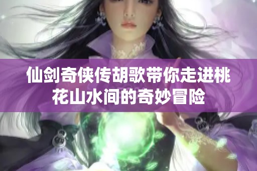 仙剑奇侠传胡歌带你走进桃花山水间的奇妙冒险