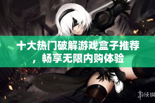 十大热门破解游戏盒子推荐，畅享无限内购体验