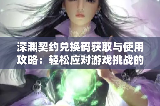 深渊契约兑换码获取与使用攻略：轻松应对游戏挑战的技巧与策略
