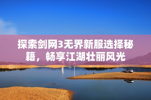 探索剑网3无界新服选择秘籍，畅享江湖壮丽风光