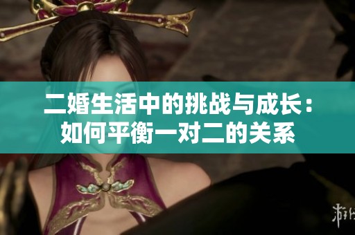 二婚生活中的挑战与成长：如何平衡一对二的关系