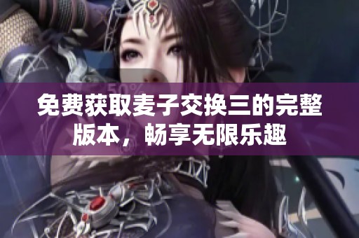 免费获取麦子交换三的完整版本，畅享无限乐趣