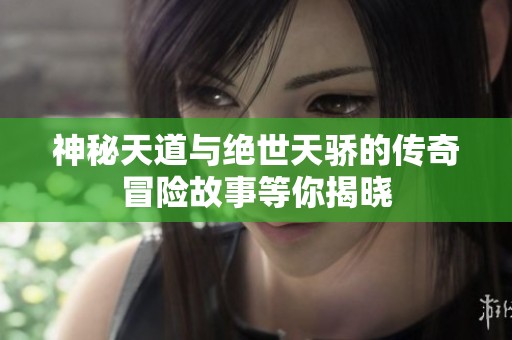神秘天道与绝世天骄的传奇冒险故事等你揭晓