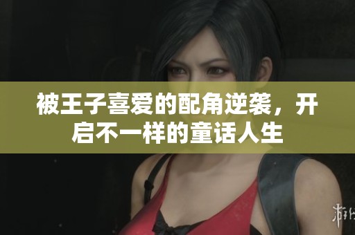 被王子喜爱的配角逆袭，开启不一样的童话人生