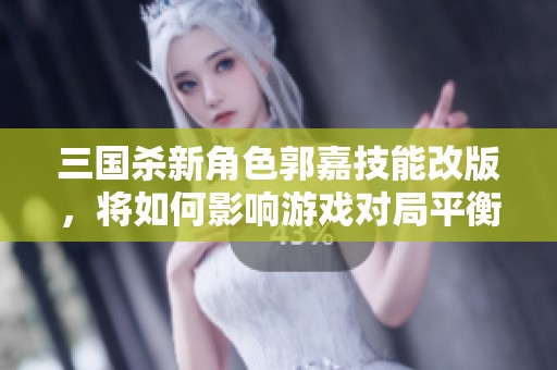 三国杀新角色郭嘉技能改版，将如何影响游戏对局平衡