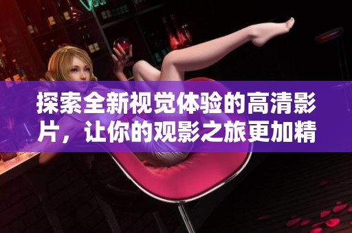 探索全新视觉体验的高清影片，让你的观影之旅更加精彩