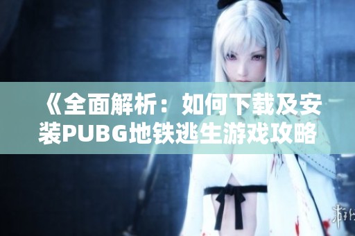 《全面解析：如何下载及安装PUBG地铁逃生游戏攻略》