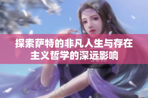 探索萨特的非凡人生与存在主义哲学的深远影响