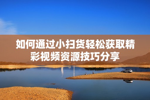如何通过小扫货轻松获取精彩视频资源技巧分享