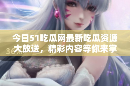今日51吃瓜网最新吃瓜资源大放送，精彩内容等你来掌握