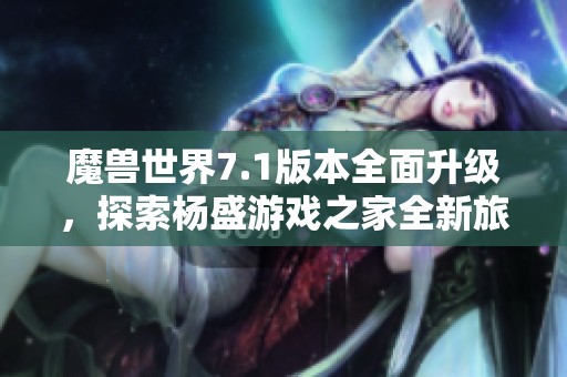 魔兽世界7.1版本全面升级，探索杨盛游戏之家全新旅程