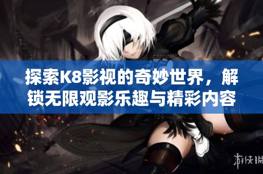 探索K8影视的奇妙世界，解锁无限观影乐趣与精彩内容