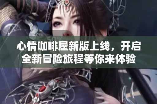 心情咖啡屋新版上线，开启全新冒险旅程等你来体验