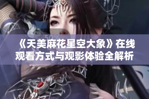 《天美麻花星空大象》在线观看方式与观影体验全解析