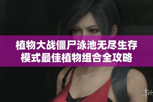 植物大战僵尸泳池无尽生存模式最佳植物组合全攻略