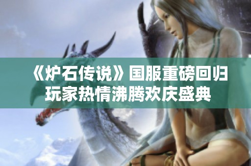 《炉石传说》国服重磅回归 玩家热情沸腾欢庆盛典