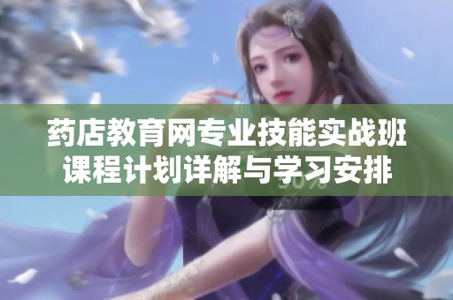 药店教育网专业技能实战班课程计划详解与学习安排