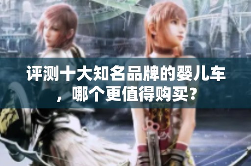 评测十大知名品牌的婴儿车，哪个更值得购买？