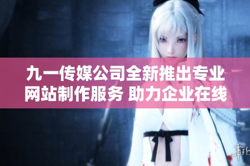 九一传媒公司全新推出专业网站制作服务 助力企业在线发展