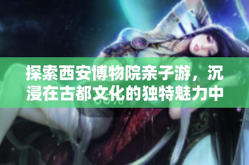 探索西安博物院亲子游，沉浸在古都文化的独特魅力中