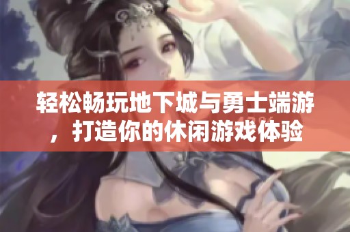 轻松畅玩地下城与勇士端游，打造你的休闲游戏体验