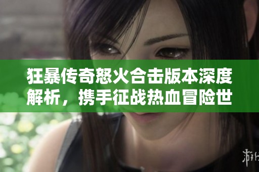 狂暴传奇怒火合击版本深度解析，携手征战热血冒险世界