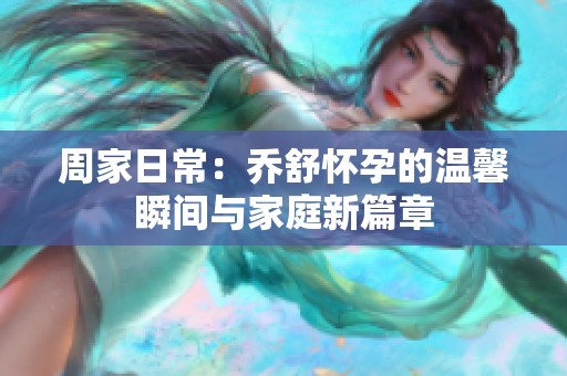 周家日常：乔舒怀孕的温馨瞬间与家庭新篇章