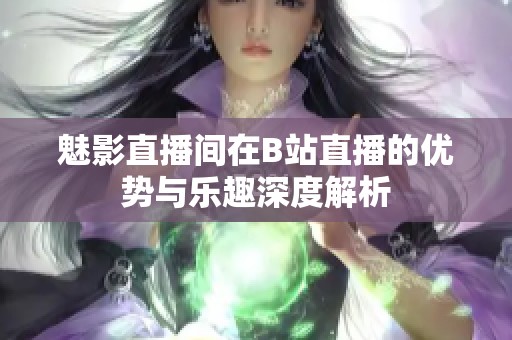 魅影直播间在B站直播的优势与乐趣深度解析