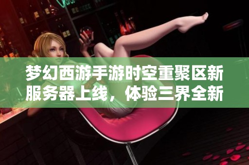 梦幻西游手游时空重聚区新服务器上线，体验三界全新冒险之旅