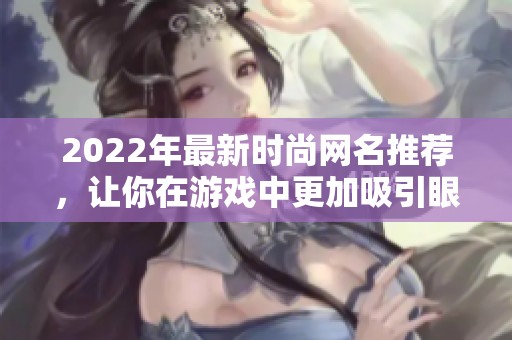 2022年最新时尚网名推荐，让你在游戏中更加吸引眼球