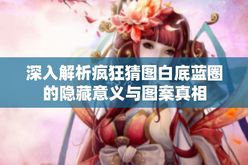 深入解析疯狂猜图白底蓝圈的隐藏意义与图案真相