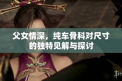 父女情深，纯车骨科对尺寸的独特见解与探讨