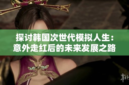 探讨韩国次世代模拟人生：意外走红后的未来发展之路