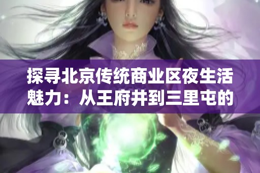 探寻北京传统商业区夜生活魅力：从王府井到三里屯的精彩体验