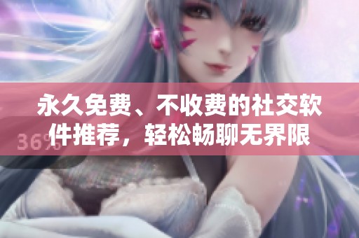 永久免费、不收费的社交软件推荐，轻松畅聊无界限
