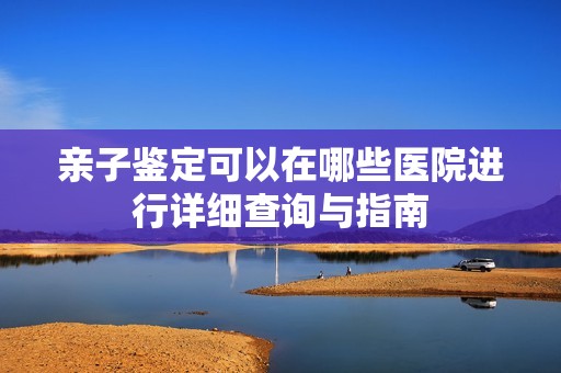 亲子鉴定可以在哪些医院进行详细查询与指南