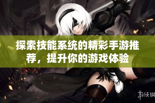 探索技能系统的精彩手游推荐，提升你的游戏体验