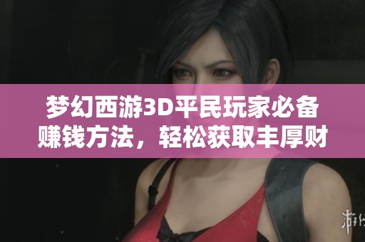 梦幻西游3D平民玩家必备赚钱方法，轻松获取丰厚财富！