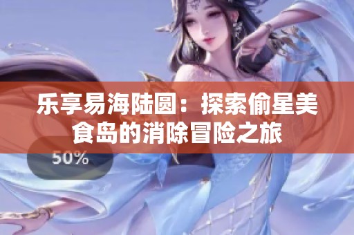 乐享易海陆圆：探索偷星美食岛的消除冒险之旅