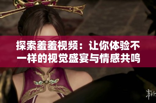 探索羞羞视频：让你体验不一样的视觉盛宴与情感共鸣