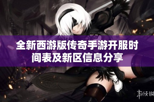 全新西游版传奇手游开服时间表及新区信息分享