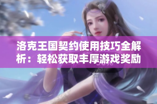 洛克王国契约使用技巧全解析：轻松获取丰厚游戏奖励的攻略