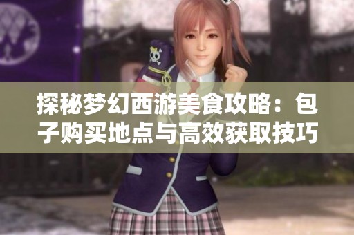 探秘梦幻西游美食攻略：包子购买地点与高效获取技巧详解